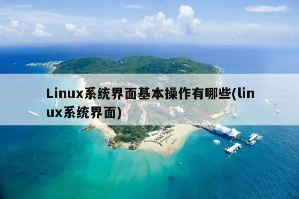 Linux系统界面基本操作有哪些(linux系统界面)